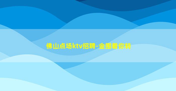 佛山点场ktv招聘-金围着你转